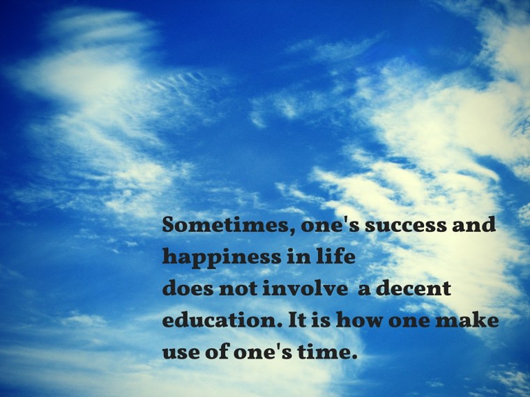 Sometimes, one's success in life does not involve a decent education. It is how one make use of one's time.